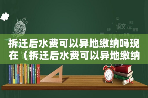 拆遷后水費可以異地繳納嗎現在（拆遷后水費可以異地繳納嗎）