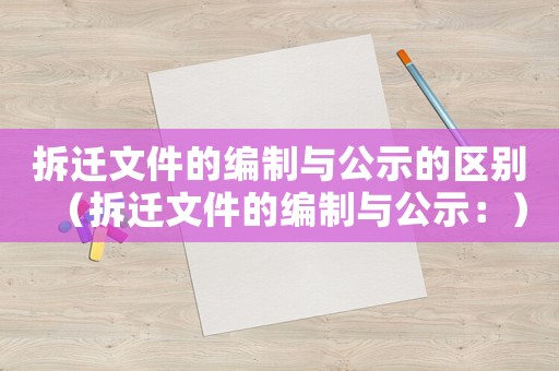 拆遷文件的編制與公示的區別（拆遷文件的編制與公示：）