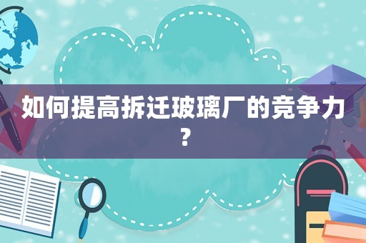 如何提高拆遷玻璃廠的競爭力？