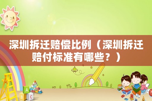 深圳拆遷賠償比例（深圳拆遷賠付標準有哪些？）