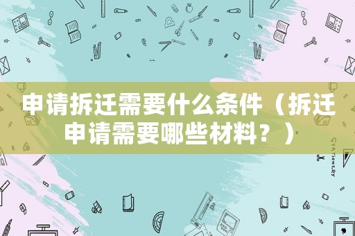 申請拆遷需要什么條件（拆遷申請需要哪些材料？）