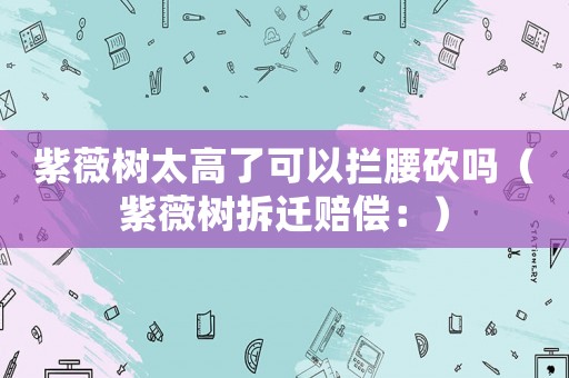 紫薇樹太高了可以攔腰砍嗎（紫薇樹拆遷賠償：）