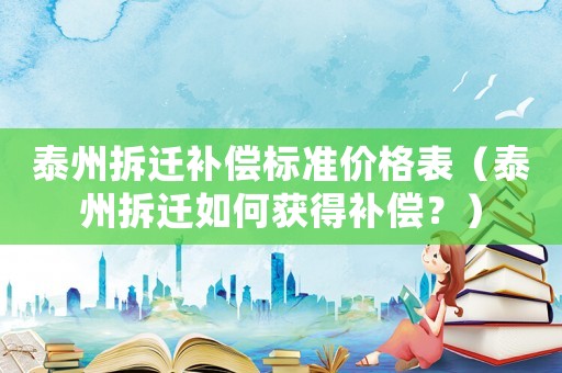 泰州拆遷補償標準價格表（泰州拆遷如何獲得補償？）