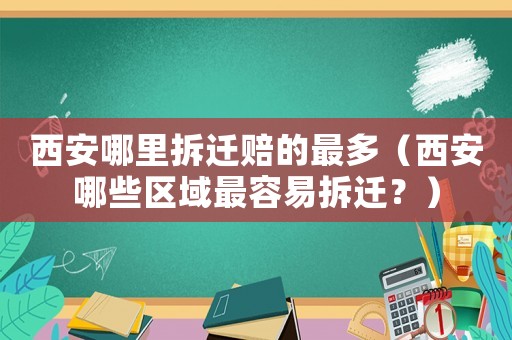 西安哪里拆遷賠的最多（西安哪些區(qū)域最容易拆遷？）