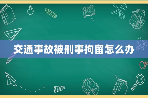 交通事故被刑事拘留怎么辦