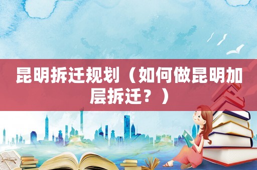昆明拆遷規(guī)劃（如何做昆明加層拆遷？）