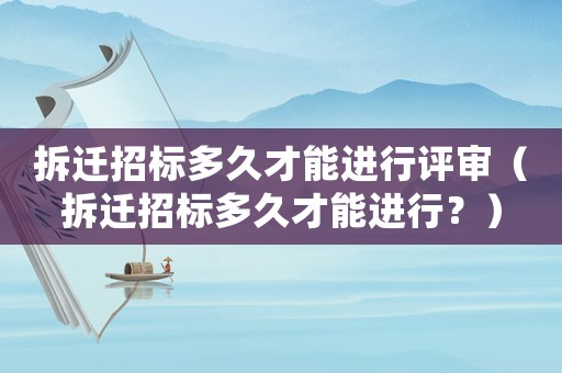 拆遷招標多久才能進行評審（拆遷招標多久才能進行？）
