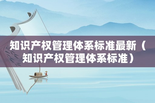 知識產權管理體系標準最新（知識產權管理體系標準）