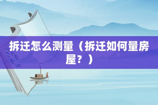 拆遷怎么測量（拆遷如何量房屋？）
