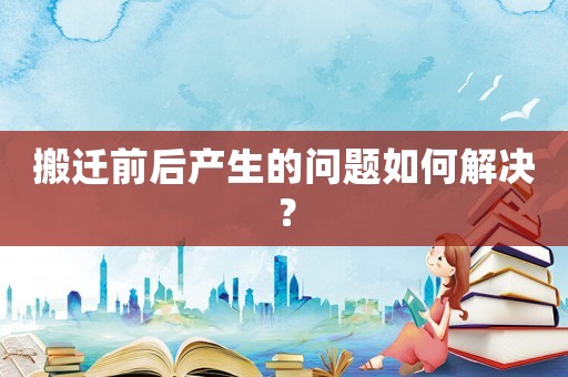 搬遷前后產生的問題如何解決？