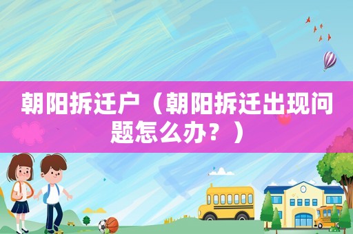 朝陽拆遷戶（朝陽拆遷出現問題怎么辦？）