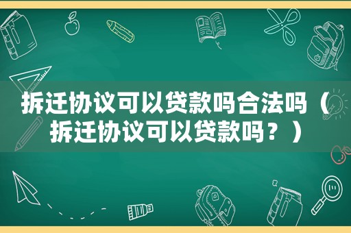 拆遷協議可以貸款嗎合法嗎（拆遷協議可以貸款嗎？）