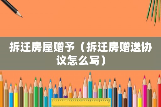 拆遷房屋贈予（拆遷房贈送協(xié)議怎么寫）