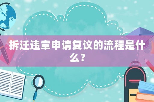 拆遷違章申請復議的流程是什么？