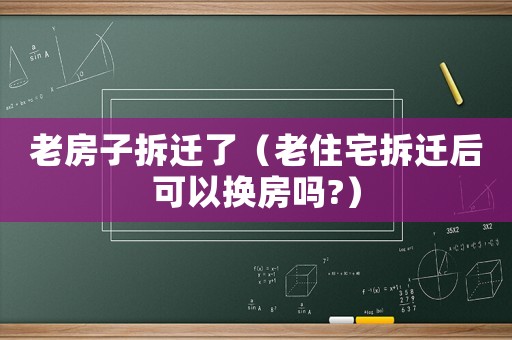 老房子拆遷了（老住宅拆遷后可以換房嗎?）