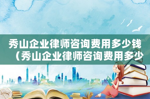 秀山企業(yè)律師咨詢費用多少錢（秀山企業(yè)律師咨詢費用多少）