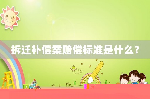 拆遷補償案賠償標準是什么？