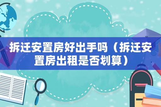 拆遷安置房好出手嗎（拆遷安置房出租是否劃算）