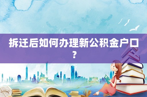 拆遷后如何辦理新公積金戶口？
