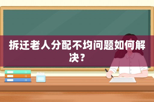 拆遷老人分配不均問題如何解決？