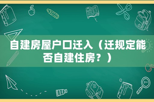 自建房屋戶口遷入（遷規(guī)定能否自建住房？）