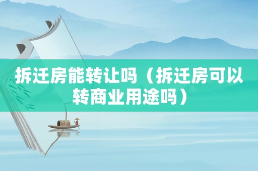 拆遷房能轉讓嗎（拆遷房可以轉商業用途嗎）