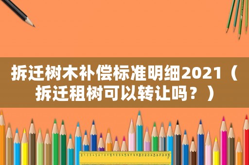 拆遷樹木補償標準明細2021（拆遷租樹可以轉讓嗎？）