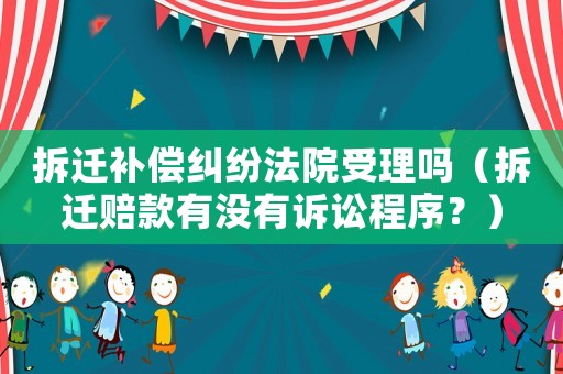 拆遷補(bǔ)償糾紛法院受理嗎（拆遷賠款有沒有訴訟程序？）