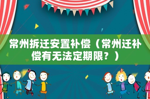 常州拆遷安置補償（常州遷補償有無法定期限？）