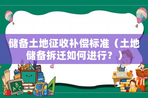 儲備土地征收補償標準（土地儲備拆遷如何進行？）