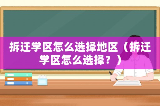 拆遷學區怎么選擇地區（拆遷學區怎么選擇？）