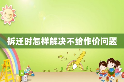 拆遷時(shí)怎樣解決不給作價(jià)問(wèn)題