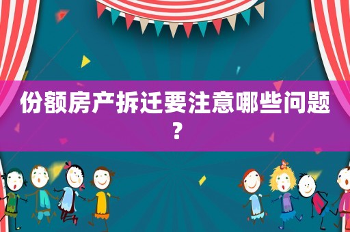份額房產(chǎn)拆遷要注意哪些問題？