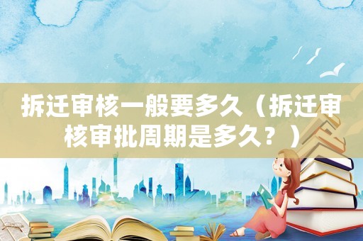 拆遷審核一般要多久（拆遷審核審批周期是多久？）