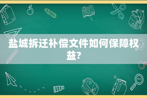 鹽城拆遷補償文件如何保障權益?