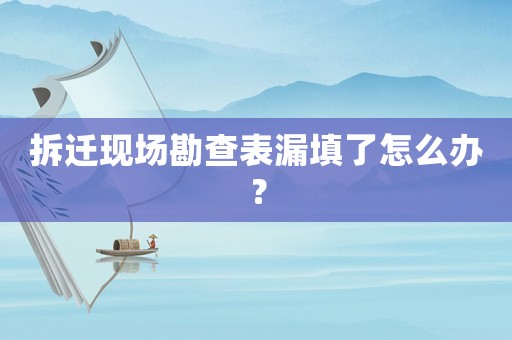 拆遷現場勘查表漏填了怎么辦？