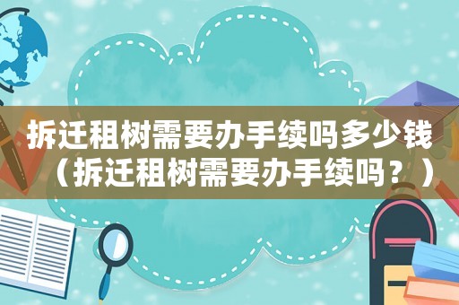 拆遷租樹需要辦手續嗎多少錢（拆遷租樹需要辦手續嗎？）