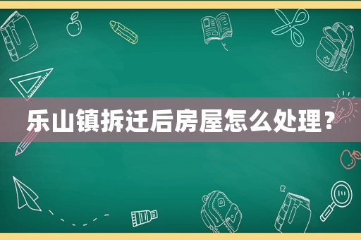 樂山鎮(zhèn)拆遷后房屋怎么處理？