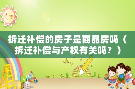 拆遷補償?shù)姆孔邮巧唐贩繂幔ú疬w補償與產(chǎn)權(quán)有關(guān)嗎？）
