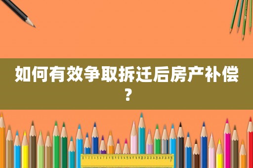 如何有效爭取拆遷后房產(chǎn)補(bǔ)償？