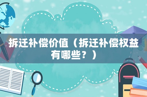 拆遷補(bǔ)償價(jià)值（拆遷補(bǔ)償權(quán)益有哪些？）