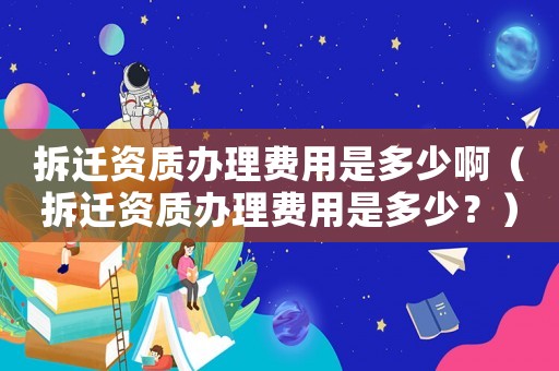 拆遷資質辦理費用是多少啊（拆遷資質辦理費用是多少？）