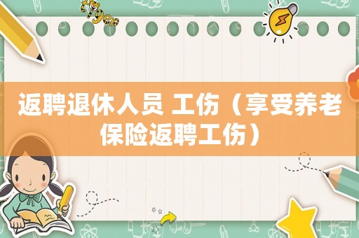 返聘退休人員 工傷（享受養(yǎng)老保險返聘工傷）