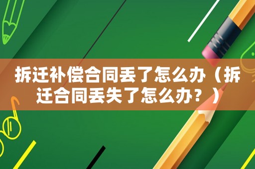 拆遷補償合同丟了怎么辦（拆遷合同丟失了怎么辦？）