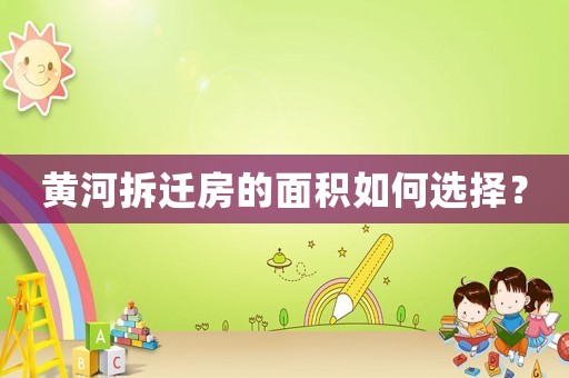 黃河拆遷房的面積如何選擇？