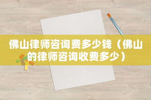 佛山律師咨詢費多少錢（佛山的律師咨詢收費多少）