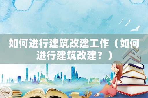 如何進行建筑改建工作（如何進行建筑改建？）