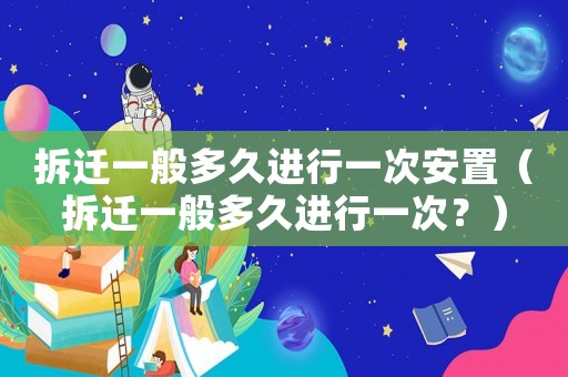 拆遷一般多久進(jìn)行一次安置（拆遷一般多久進(jìn)行一次？）