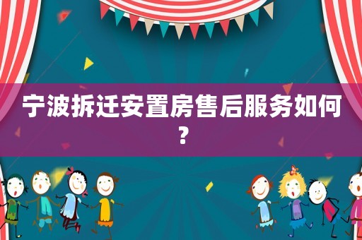 寧波拆遷安置房售后服務如何？