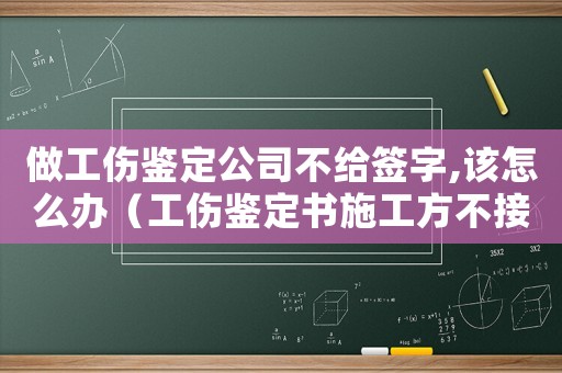 做工傷鑒定公司不給簽字,該怎么辦（工傷鑒定書施工方不接受）